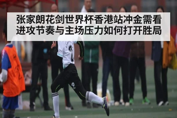 张家朗花剑世界杯香港站冲金需看进攻节奏与主场压力如何打开胜局
