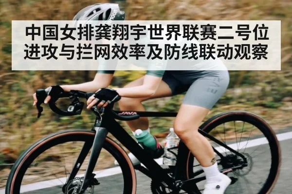 中国女排龚翔宇世界联赛二号位进攻与拦网效率及防线联动观察