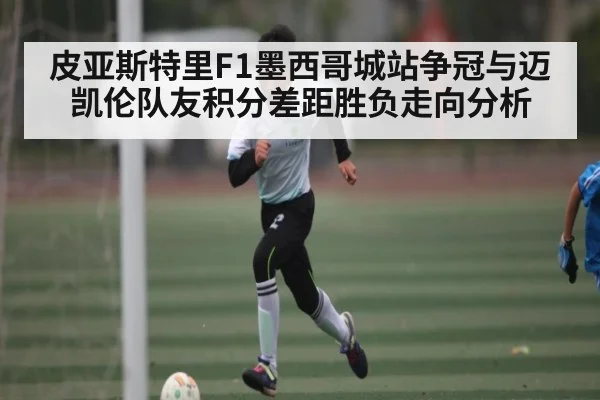 皮亚斯特里F1墨西哥城站争冠与迈凯伦队友积分差距胜负走向分析
