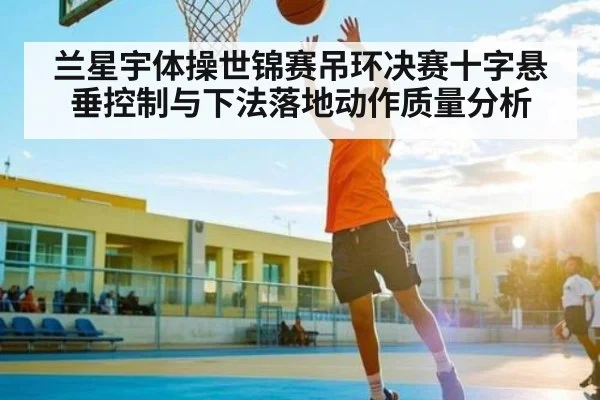 兰星宇体操世锦赛吊环决赛十字悬垂控制与下法落地动作质量分析